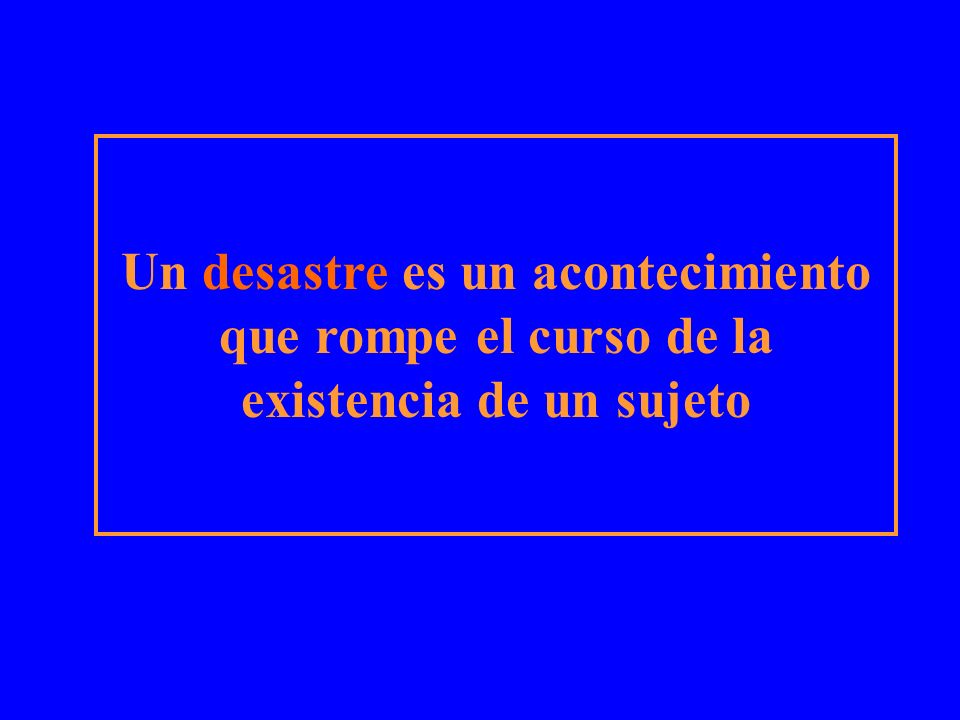 Un desastre es un acontecimiento que rompe el curso de la existencia de un sujeto