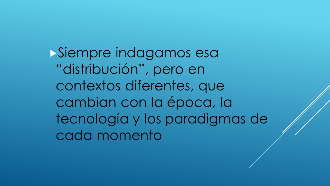 Siempre indagamos esa distribución , pero en contextos diferentes, que cambian con la época, la tecnología y los paradigmas de cada momento