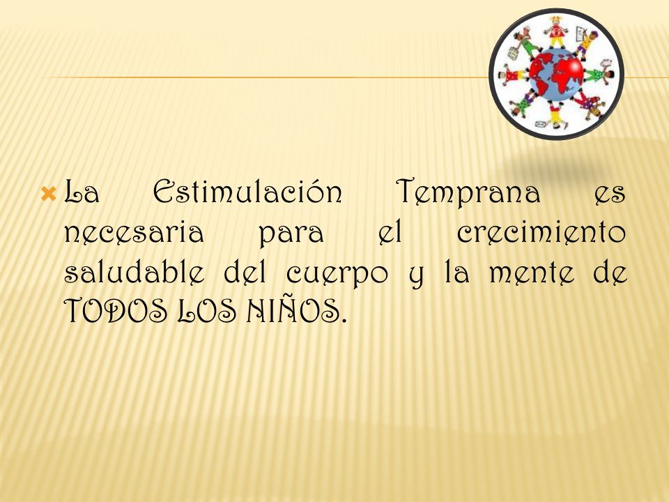 La Estimulación Temprana es necesaria para el crecimiento saludable del cuerpo y la mente de TODOS LOS NIÑOS.