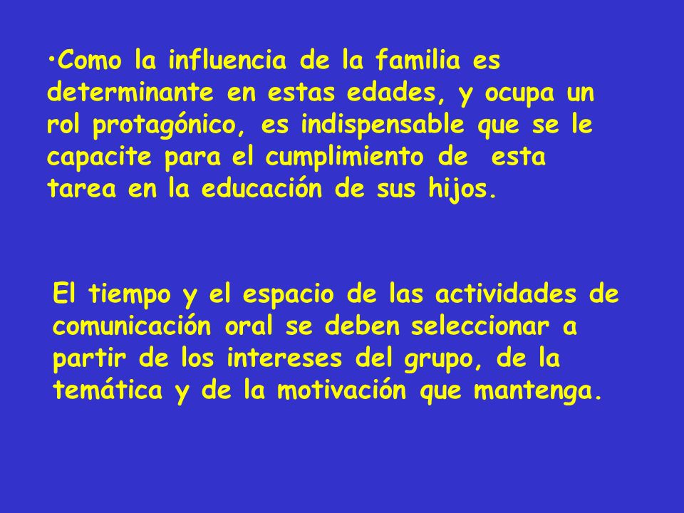 Como la influencia de la familia es determinante en estas edades, y ocupa un rol protagónico, es indispensable que se le capacite para el cumplimiento de esta tarea en la educación de sus hijos.
