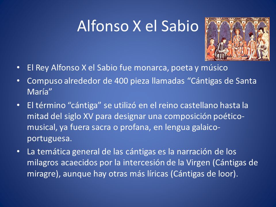 Alfonso X el Sabio El Rey Alfonso X el Sabio fue monarca, poeta y músico. Compuso alrededor de 400 pieza llamadas Cántigas de Santa María
