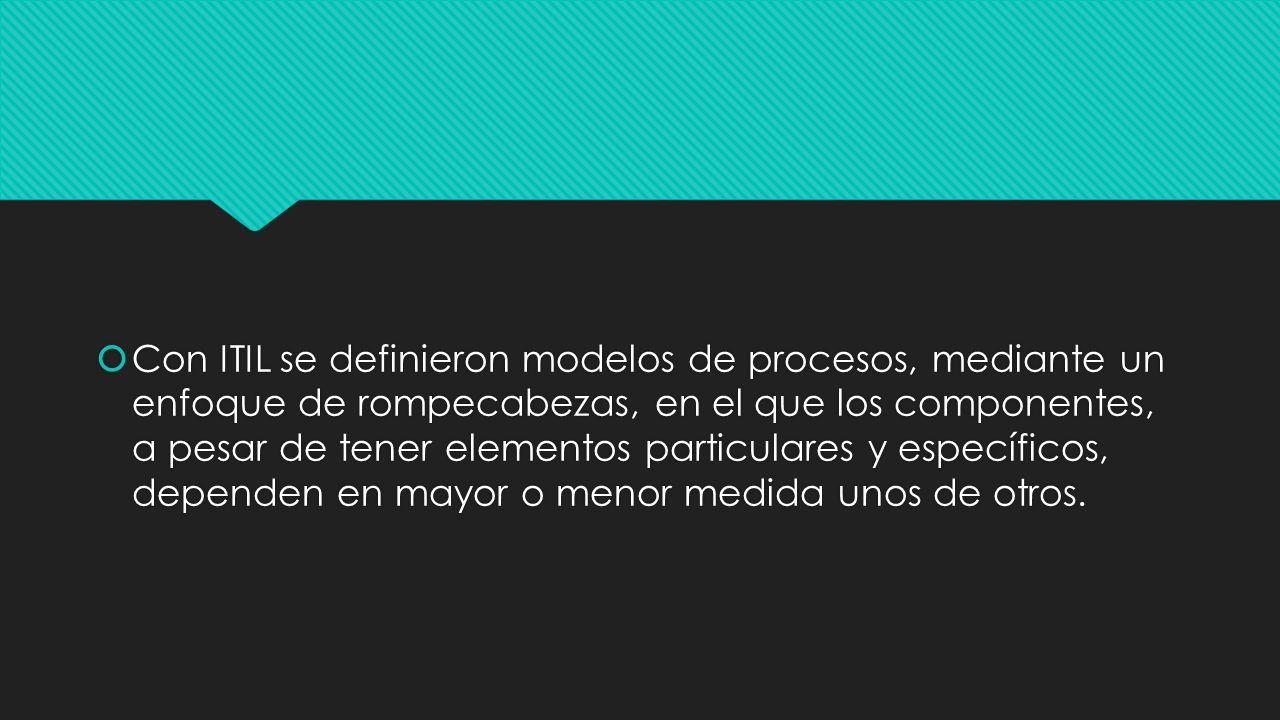 Con ITIL se definieron modelos de procesos, mediante un enfoque de rompecabezas, en el que los componentes, a pesar de tener elementos particulares y específicos, dependen en mayor o menor medida unos de otros.