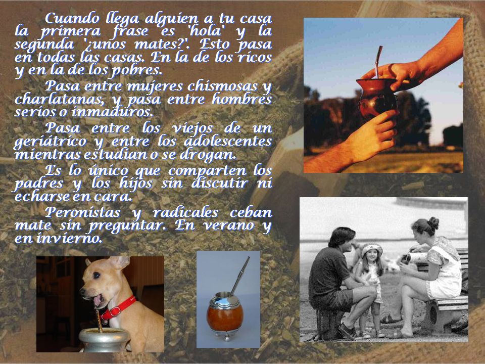 Cuando llega alguien a tu casa la primera frase es hola y la segunda ¿unos mates . Esto pasa en todas las casas. En la de los ricos y en la de los pobres.