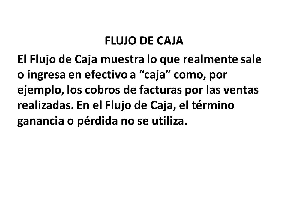 FLUJO DE CAJA El Flujo de Caja muestra lo que realmente sale o ingresa en efectivo a caja como, por ejemplo, los cobros de facturas por las ventas realizadas.