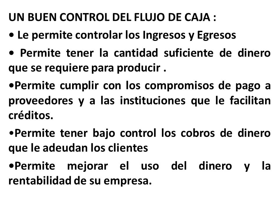 UN BUEN CONTROL DEL FLUJO DE CAJA : • Le permite controlar los Ingresos y Egresos • Permite tener la cantidad suficiente de dinero que se requiere para producir .