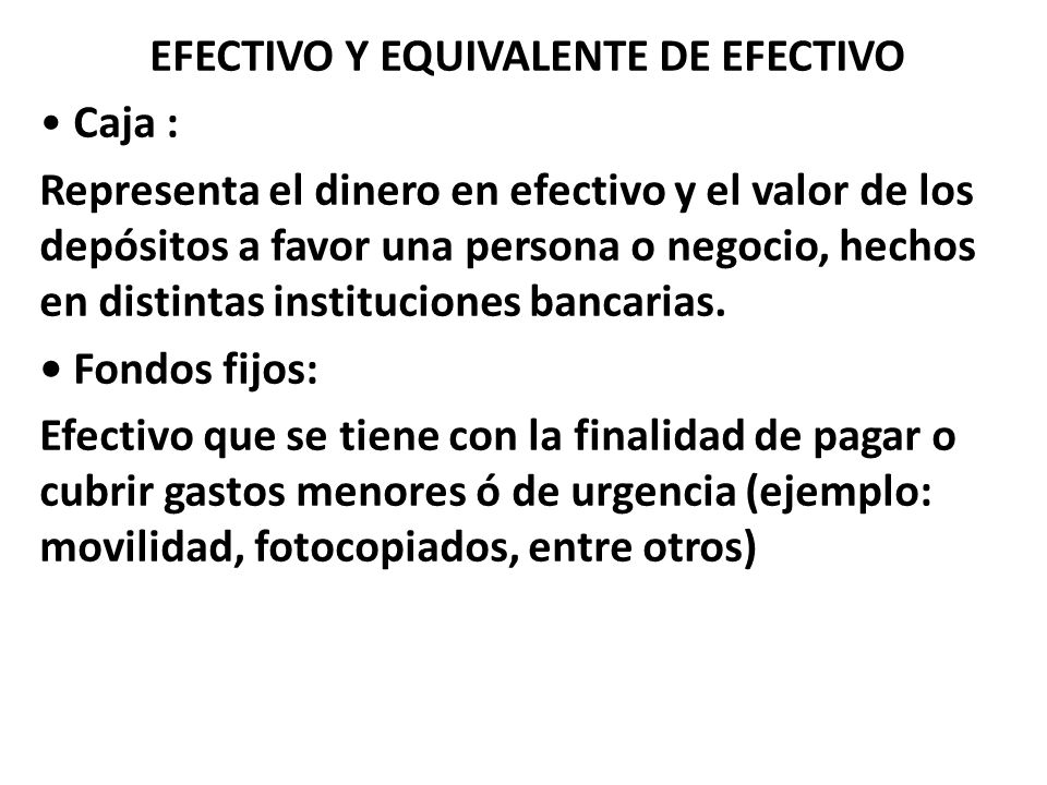EFECTIVO Y EQUIVALENTE DE EFECTIVO • Caja : Representa el dinero en efectivo y el valor de los depósitos a favor una persona o negocio, hechos en distintas instituciones bancarias.