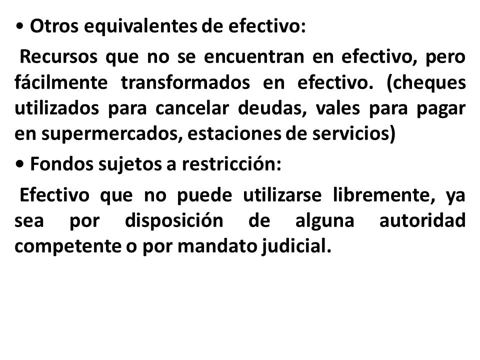 • Otros equivalentes de efectivo: Recursos que no se encuentran en efectivo, pero fácilmente transformados en efectivo.