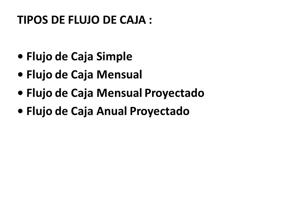 TIPOS DE FLUJO DE CAJA : • Flujo de Caja Simple • Flujo de Caja Mensual • Flujo de Caja Mensual Proyectado • Flujo de Caja Anual Proyectado