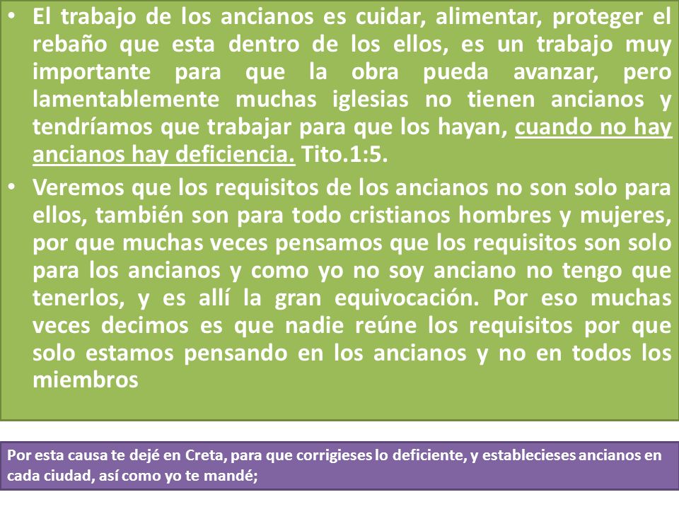 El trabajo de los ancianos es cuidar, alimentar, proteger el rebaño que esta dentro de los ellos, es un trabajo muy importante para que la obra pueda avanzar, pero lamentablemente muchas iglesias no tienen ancianos y tendríamos que trabajar para que los hayan, cuando no hay ancianos hay deficiencia. Tito.1:5.