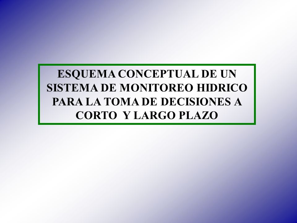 ESQUEMA CONCEPTUAL DE UN SISTEMA DE MONITOREO HIDRICO PARA LA TOMA DE DECISIONES A CORTO Y LARGO PLAZO