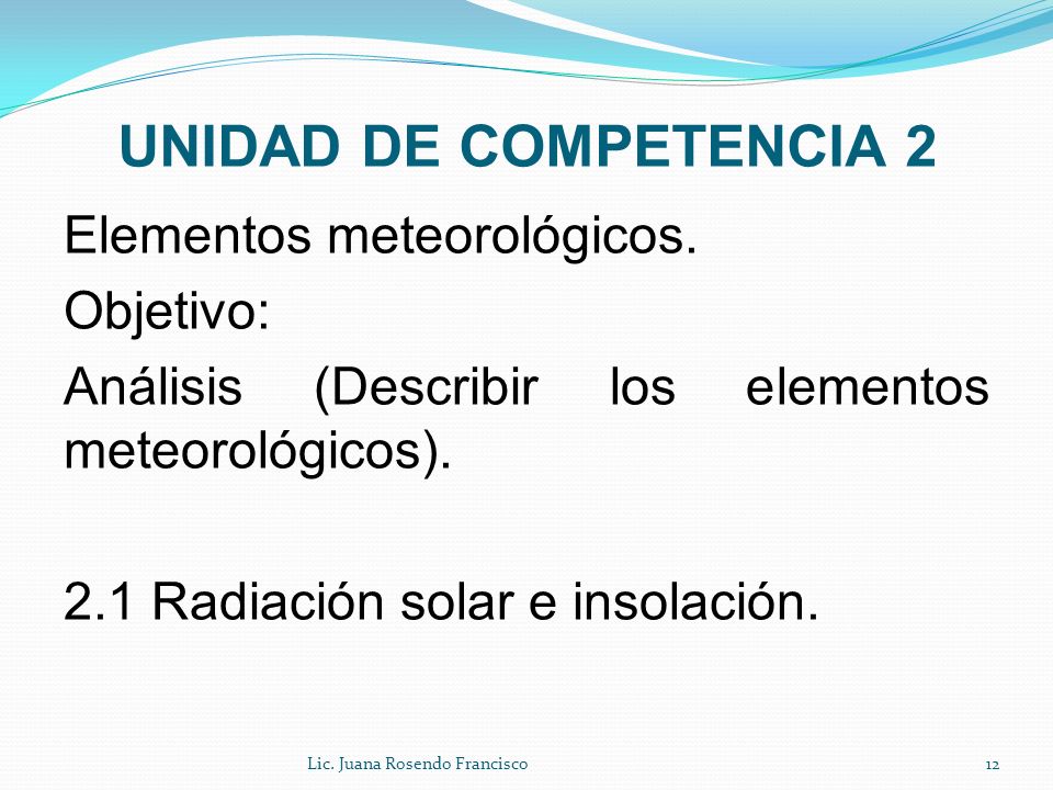 UNIDAD DE COMPETENCIA 2 Elementos meteorológicos. Objetivo: Análisis (Describir los elementos meteorológicos). 2.1 Radiación solar e insolación.