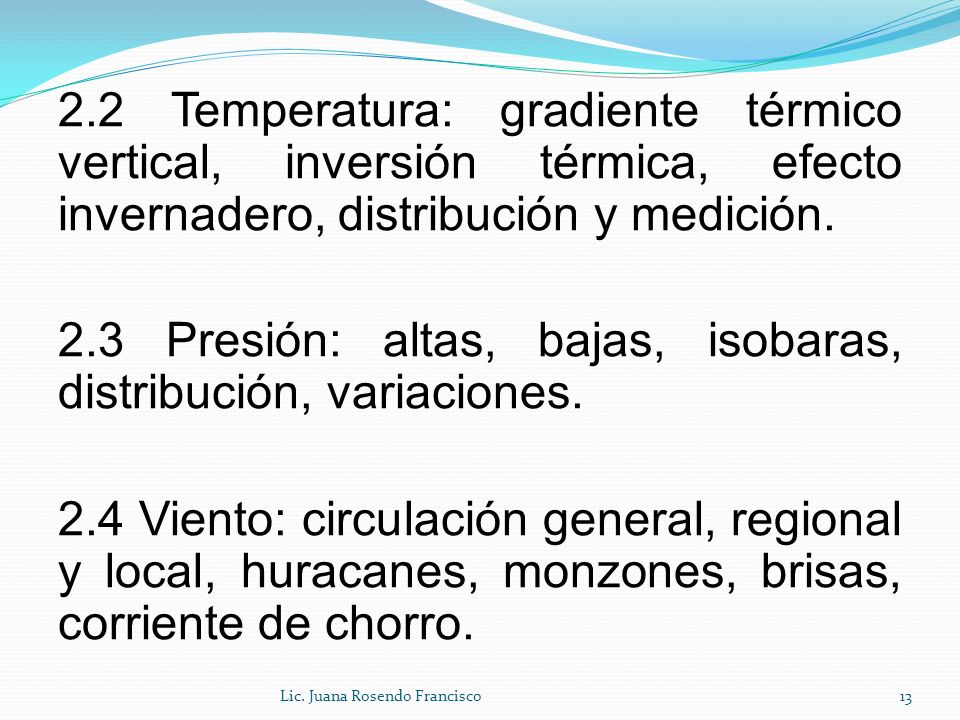 2.2 Temperatura: gradiente térmico vertical, inversión térmica, efecto invernadero, distribución y medición. 2.3 Presión: altas, bajas, isobaras, distribución, variaciones. 2.4 Viento: circulación general, regional y local, huracanes, monzones, brisas, corriente de chorro.