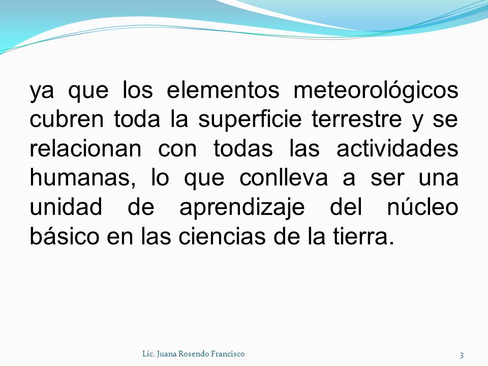 ya que los elementos meteorológicos cubren toda la superficie terrestre y se relacionan con todas las actividades humanas, lo que conlleva a ser una unidad de aprendizaje del núcleo básico en las ciencias de la tierra.