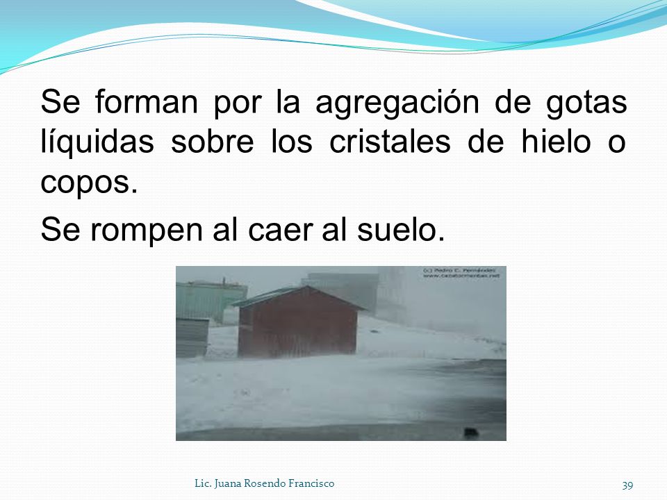 Se forman por la agregación de gotas líquidas sobre los cristales de hielo o copos. Se rompen al caer al suelo.