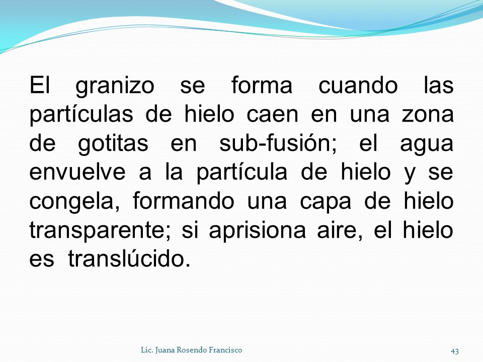 El granizo se forma cuando las partículas de hielo caen en una zona de gotitas en sub-fusión; el agua envuelve a la partícula de hielo y se congela, formando una capa de hielo transparente; si aprisiona aire, el hielo es translúcido.