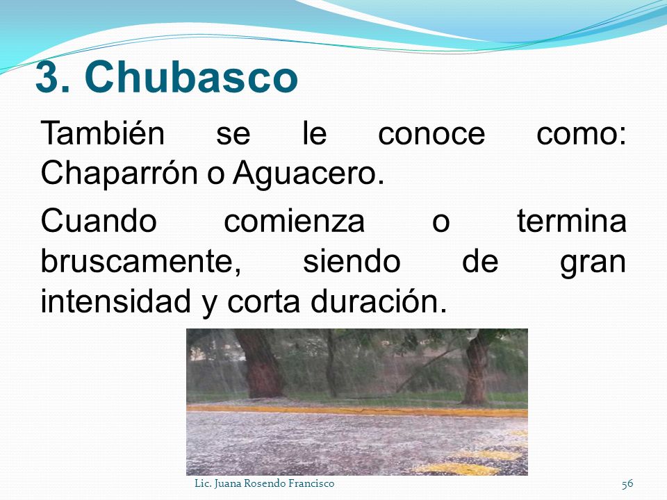 3. Chubasco También se le conoce como: Chaparrón o Aguacero. Cuando comienza o termina bruscamente, siendo de gran intensidad y corta duración.
