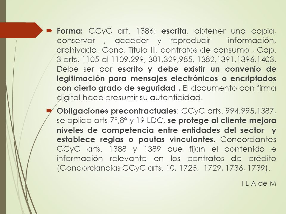 Forma: CCyC art. 1386: escrita, obtener una copia, conservar , acceder y reproducir información, archivada. Conc. Título III, contratos de consumo , Cap. 3 arts al 1109,299, 301,329,985, 1382,1391,1396,1403. Debe ser por escrito y debe existir un convenio de legitimación para mensajes electrónicos o encriptados con cierto grado de seguridad . El documento con firma digital hace presumir su autenticidad.