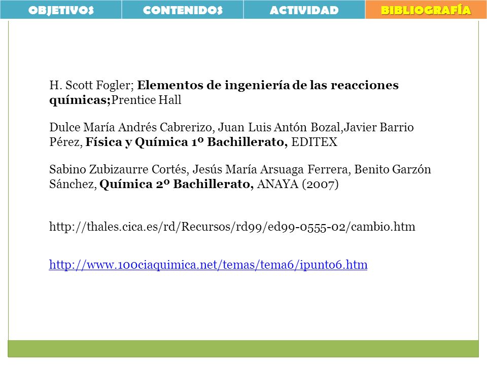 OBJETIVOS CONTENIDOS. ACTIVIDAD. BIBLIOGRAFÍA. H. Scott Fogler; Elementos de ingeniería de las reacciones químicas;Prentice Hall.