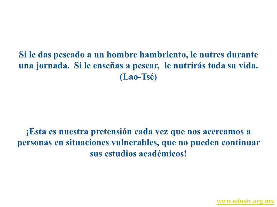 Si le das pescado a un hombre hambriento, le nutres durante una jornada. Si le enseñas a pescar, le nutrirás toda su vida. (Lao-Tsé)
