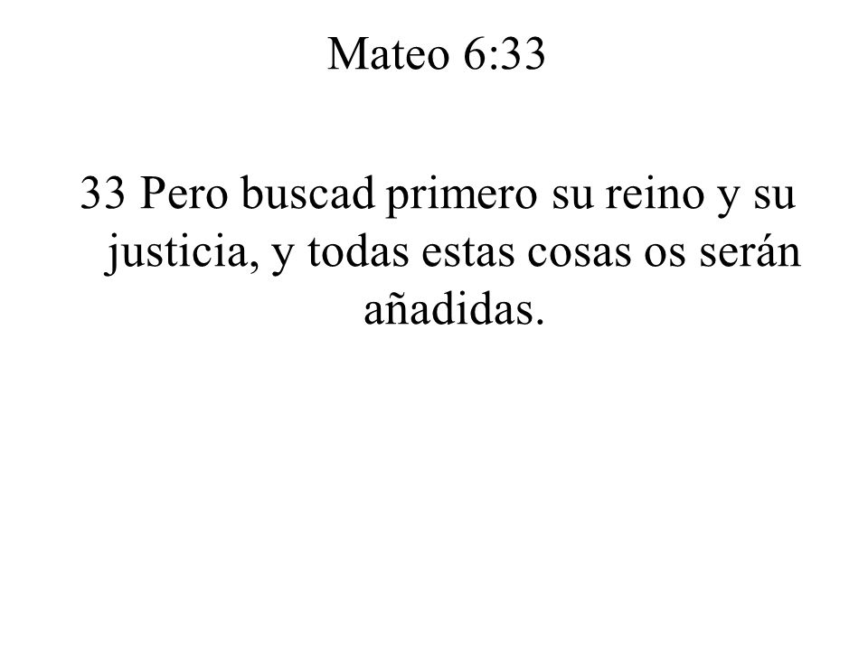 Mateo 6:33 33 Pero buscad primero su reino y su justicia, y todas estas cosas os serán añadidas.