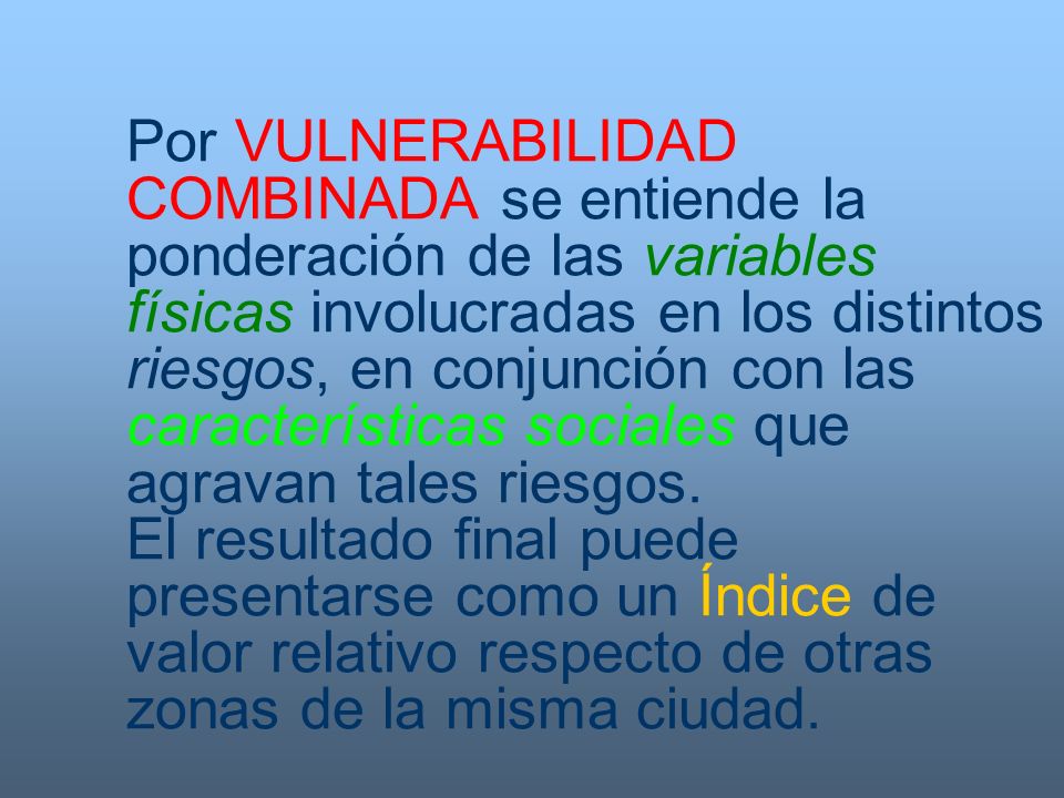 Por VULNERABILIDAD COMBINADA se entiende la ponderación de las variables físicas involucradas en los distintos riesgos, en conjunción con las características sociales que agravan tales riesgos.