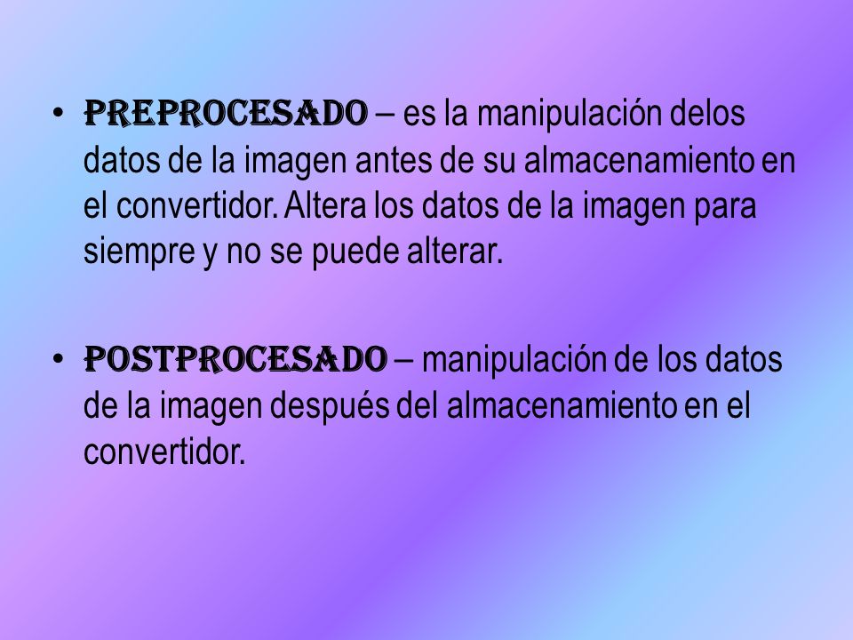 Preprocesado – es la manipulación delos datos de la imagen antes de su almacenamiento en el convertidor. Altera los datos de la imagen para siempre y no se puede alterar.