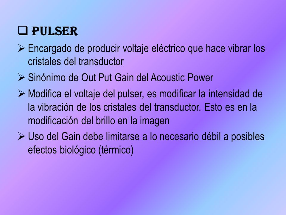 Pulser Encargado de producir voltaje eléctrico que hace vibrar los cristales del transductor. Sinónimo de Out Put Gain del Acoustic Power.