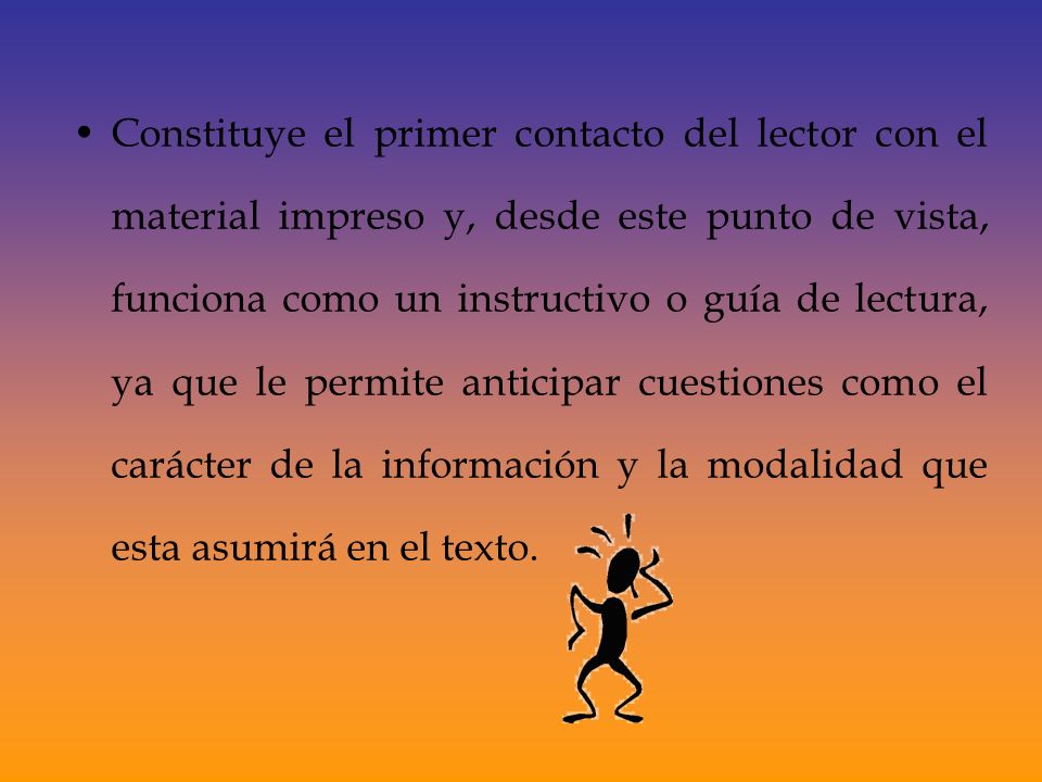 Constituye el primer contacto del lector con el material impreso y, desde este punto de vista, funciona como un instructivo o guía de lectura, ya que le permite anticipar cuestiones como el carácter de la información y la modalidad que esta asumirá en el texto.