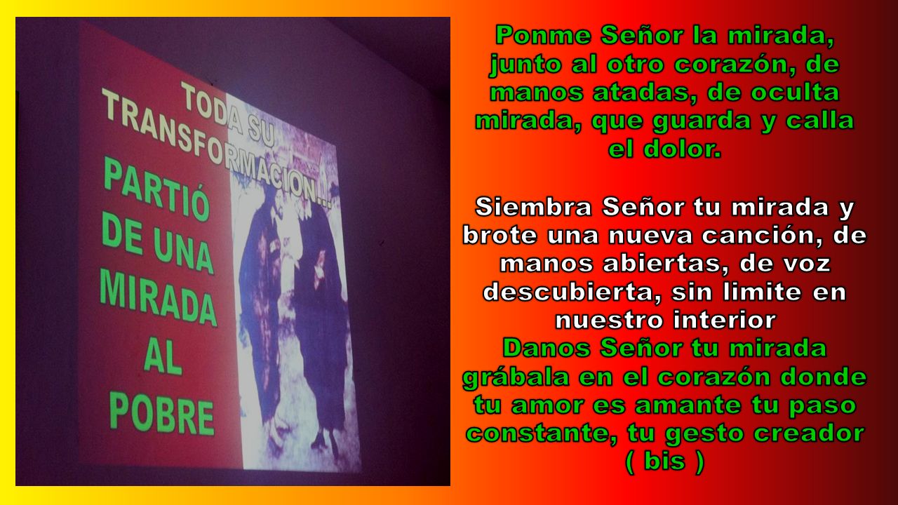 Ponme Señor la mirada, junto al otro corazón, de manos atadas, de oculta mirada, que guarda y calla el dolor.