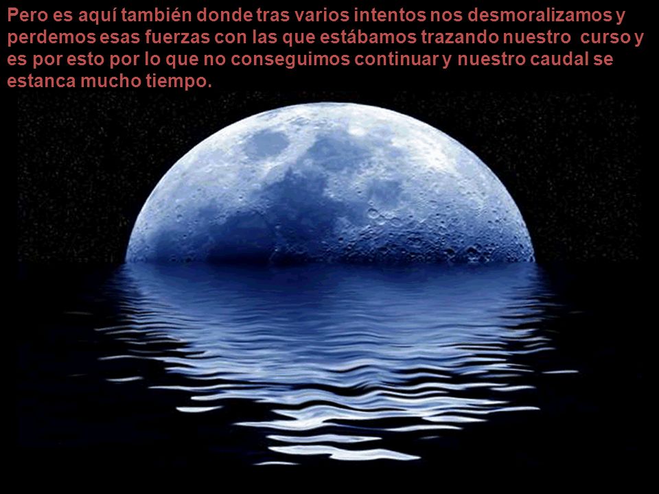 Pero es aquí también donde tras varios intentos nos desmoralizamos y perdemos esas fuerzas con las que estábamos trazando nuestro curso y es por esto por lo que no conseguimos continuar y nuestro caudal se estanca mucho tiempo.