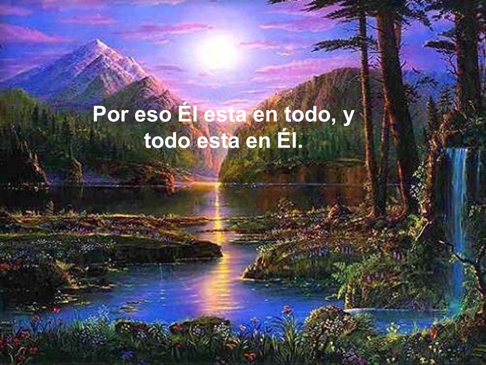 Por eso Él esta en todo, y todo esta en Él.