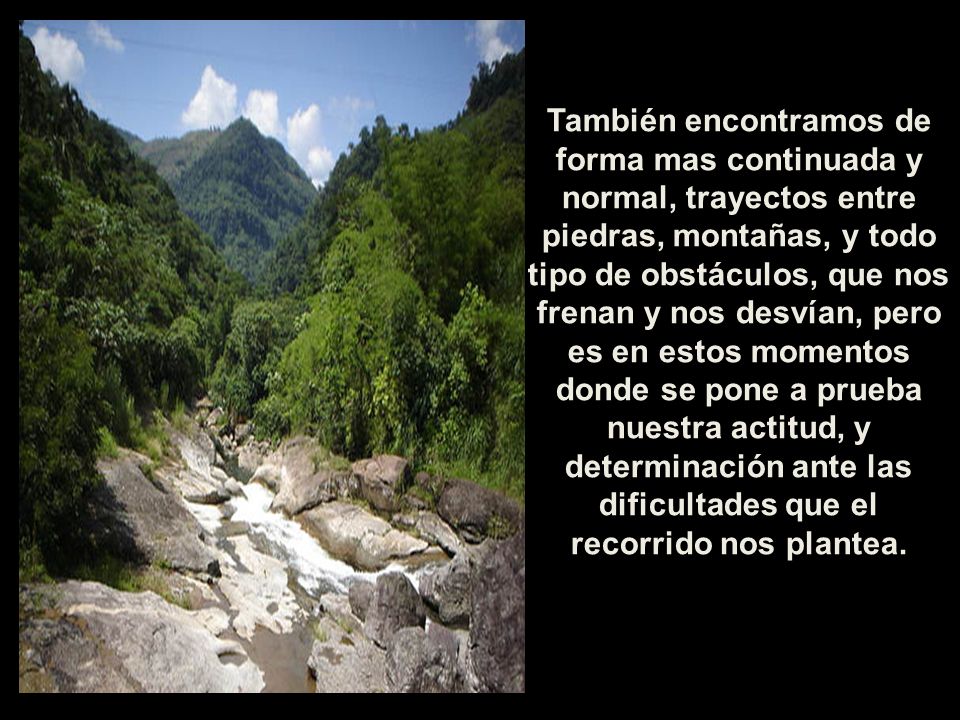 También encontramos de forma mas continuada y normal, trayectos entre piedras, montañas, y todo tipo de obstáculos, que nos frenan y nos desvían, pero es en estos momentos donde se pone a prueba nuestra actitud, y determinación ante las dificultades que el recorrido nos plantea.