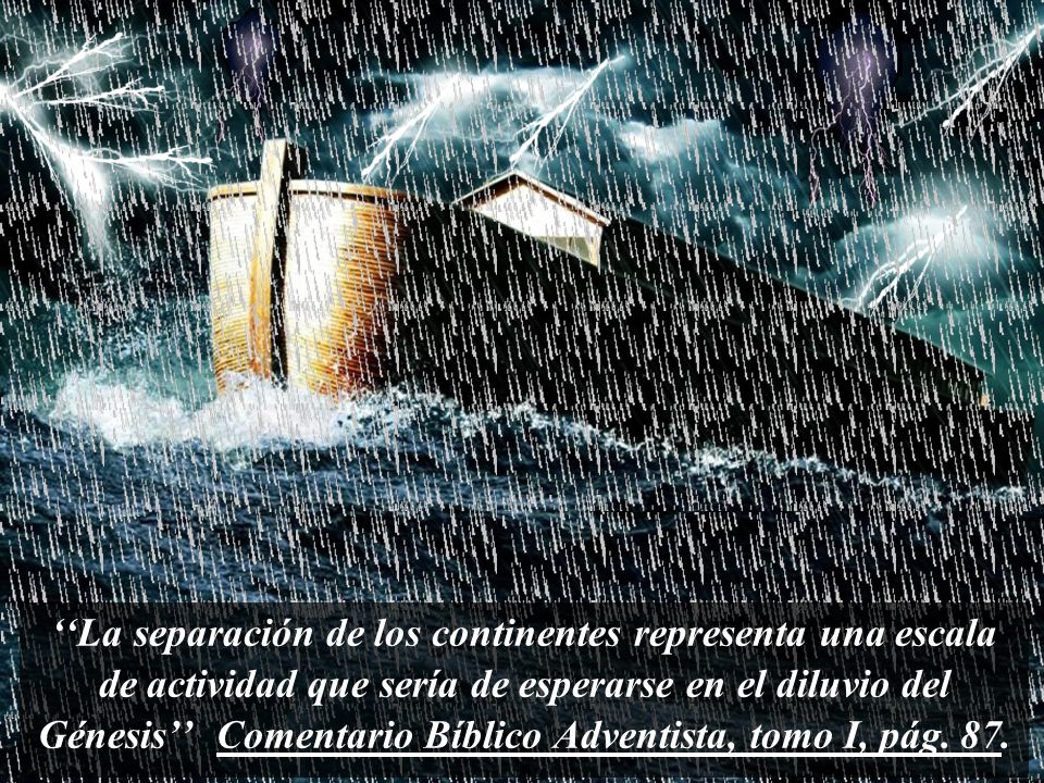 ‘‘La separación de los continentes representa una escala de actividad que sería de esperarse en el diluvio del Génesis’’ Comentario Bíblico Adventista, tomo I, pág.