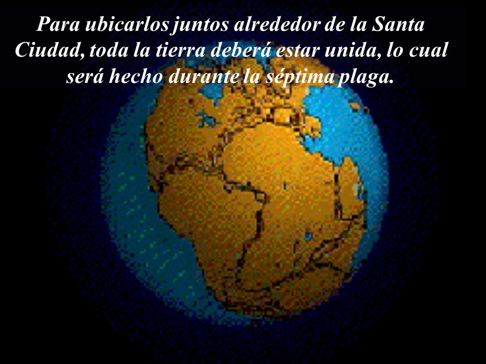 Para ubicarlos juntos alrededor de la Santa Ciudad, toda la tierra deberá estar unida, lo cual será hecho durante la séptima plaga.
