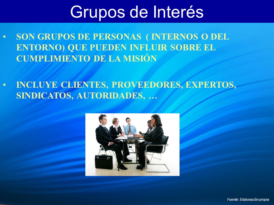 Grupos de Interés SON GRUPOS DE PERSONAS ( INTERNOS O DEL ENTORNO) QUE PUEDEN INFLUIR SOBRE EL CUMPLIMIENTO DE LA MISIÓN.