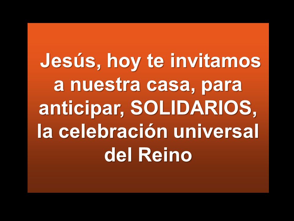 Jesús, hoy te invitamos a nuestra casa, para anticipar, SOLIDARIOS, la celebración universal del Reino