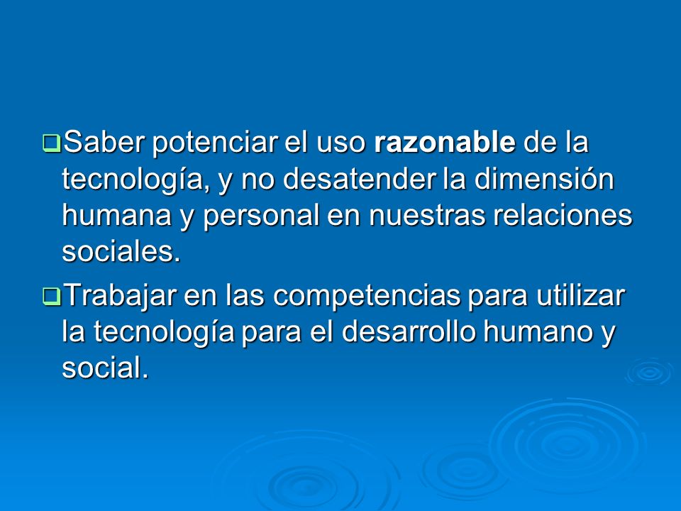 Saber potenciar el uso razonable de la tecnología, y no desatender la dimensión humana y personal en nuestras relaciones sociales.