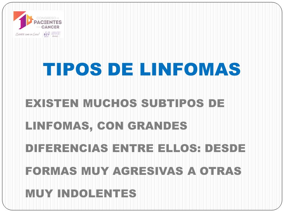 TIPOS DE LINFOMAS EXISTEN MUCHOS SUBTIPOS DE LINFOMAS, CON GRANDES DIFERENCIAS ENTRE ELLOS: DESDE FORMAS MUY AGRESIVAS A OTRAS MUY INDOLENTES.