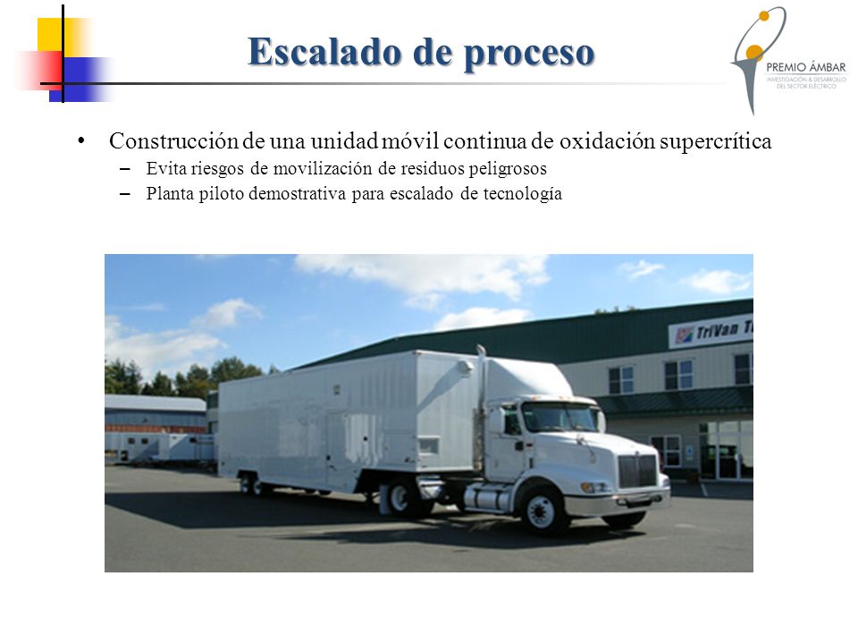 Escalado de proceso Construcción de una unidad móvil continua de oxidación supercrítica. Evita riesgos de movilización de residuos peligrosos.