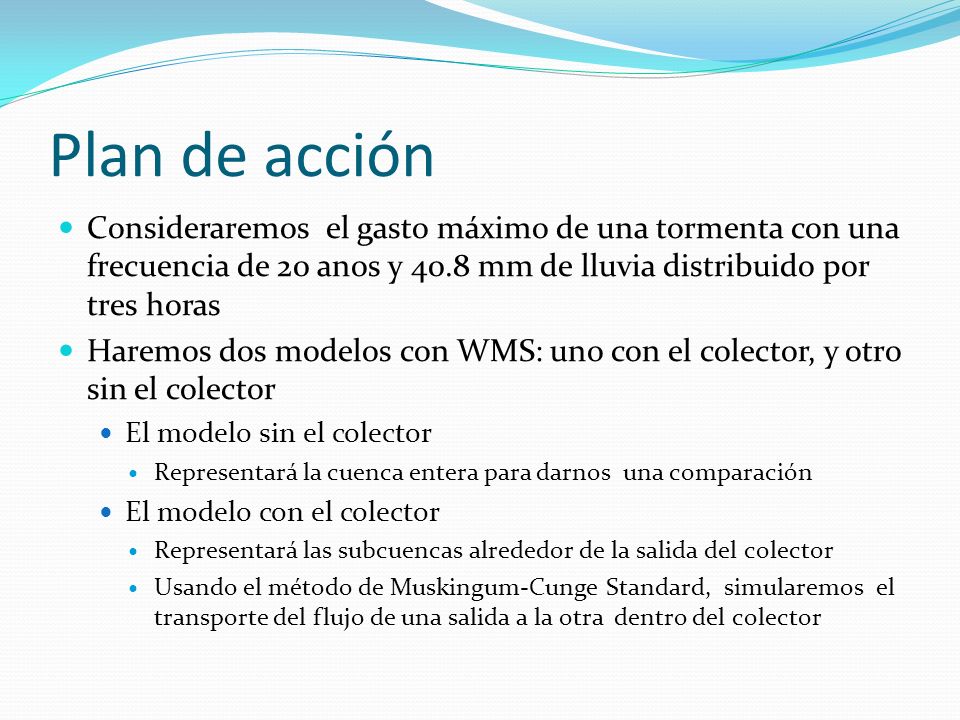 Plan de acción Consideraremos el gasto máximo de una tormenta con una frecuencia de 20 anos y 40.8 mm de lluvia distribuido por tres horas.