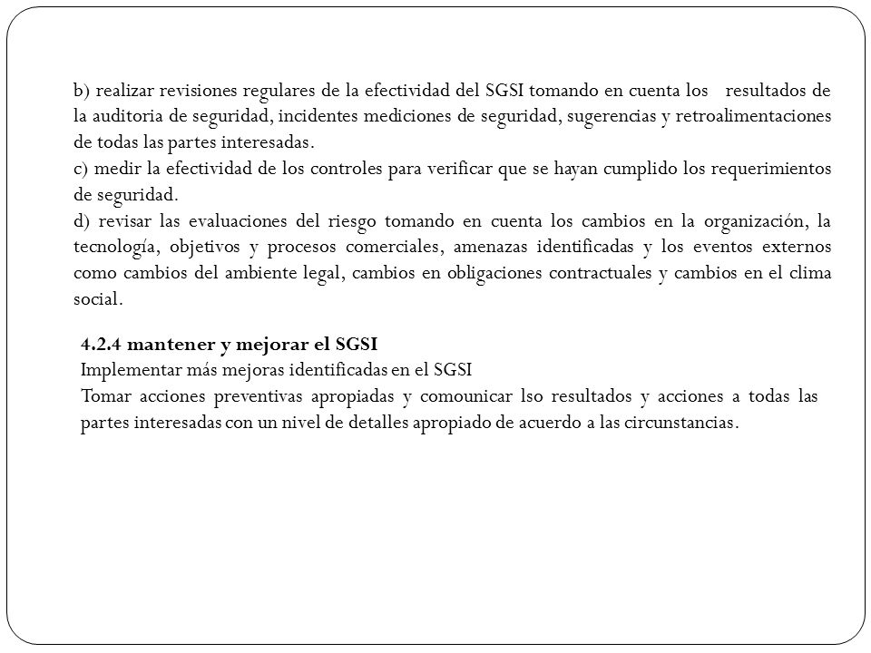 b) realizar revisiones regulares de la efectividad del SGSI tomando en cuenta los resultados de la auditoria de seguridad, incidentes mediciones de seguridad, sugerencias y retroalimentaciones de todas las partes interesadas.