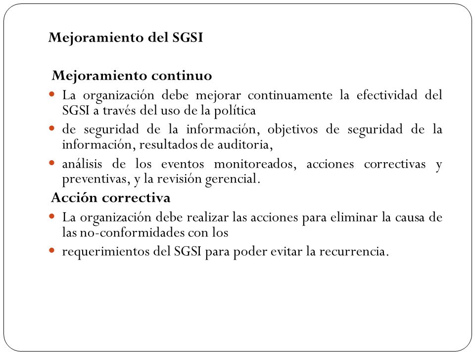 Mejoramiento del SGSI Mejoramiento continuo. La organización debe mejorar continuamente la efectividad del SGSI a través del uso de la política.
