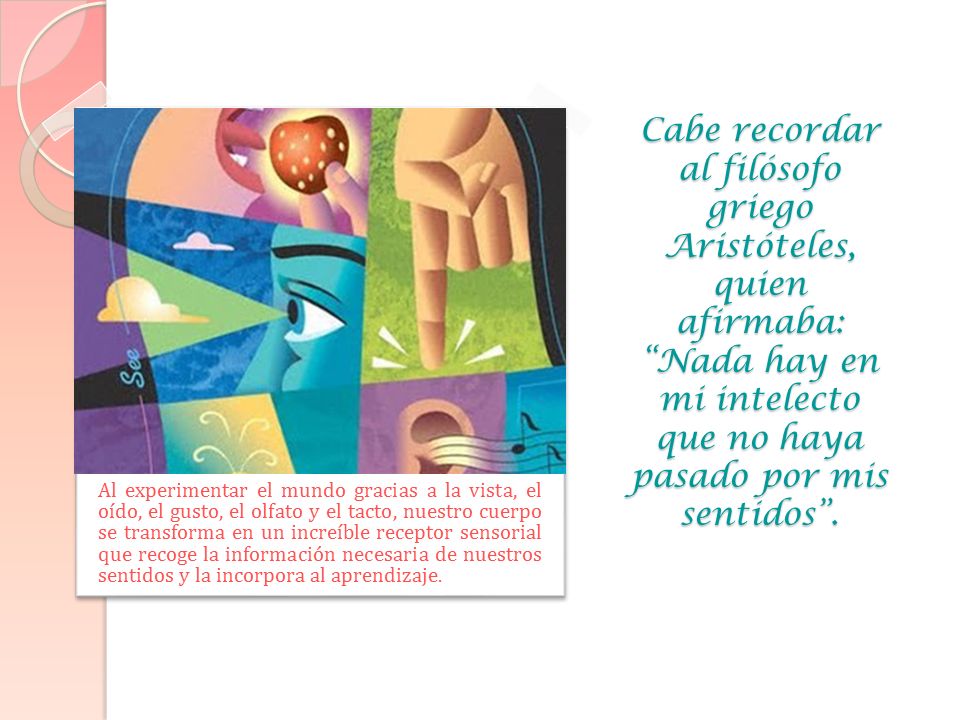 Cabe recordar al filósofo griego Aristóteles, quien afirmaba: Nada hay en mi intelecto que no haya pasado por mis sentidos .