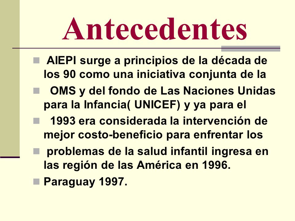 Antecedentes AIEPI surge a principios de la década de los 90 como una iniciativa conjunta de la.
