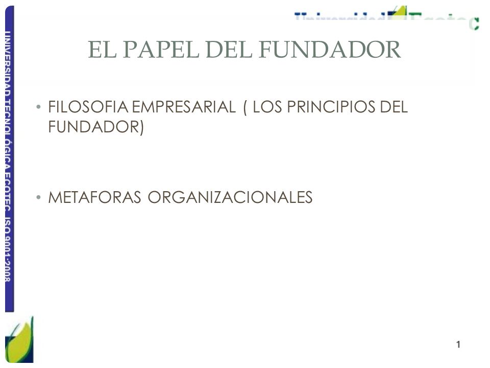 EL PAPEL DEL FUNDADOR FILOSOFIA EMPRESARIAL ( LOS PRINCIPIOS DEL FUNDADOR) METAFORAS ORGANIZACIONALES.
