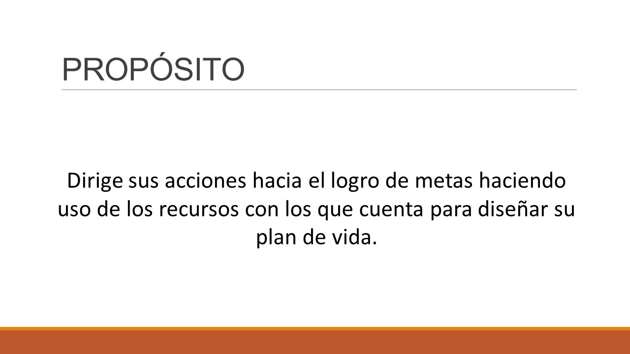 PROPÓSITO Dirige sus acciones hacia el logro de metas haciendo uso de los recursos con los que cuenta para diseñar su plan de vida.