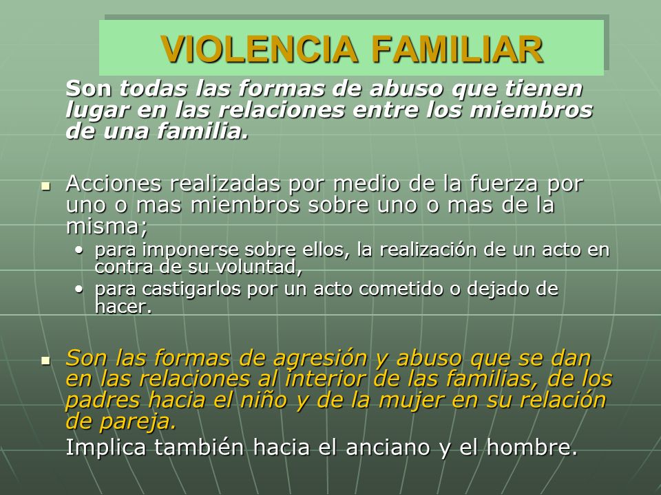 VIOLENCIA FAMILIAR Son todas las formas de abuso que tienen lugar en las relaciones entre los miembros de una familia.