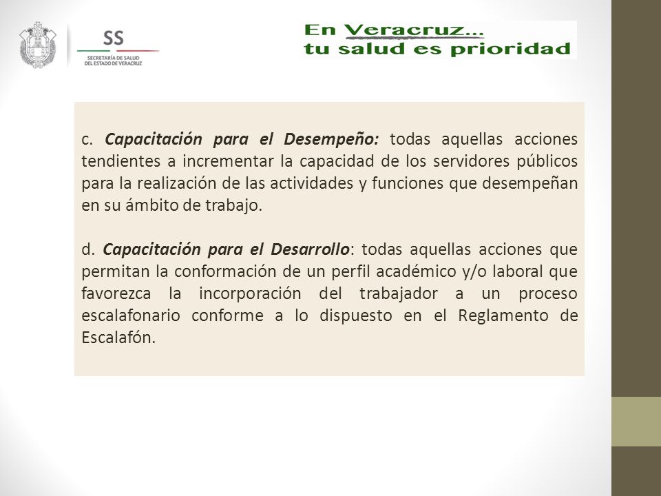 c. Capacitación para el Desempeño: todas aquellas acciones tendientes a incrementar la capacidad de los servidores públicos para la realización de las actividades y funciones que desempeñan en su ámbito de trabajo.