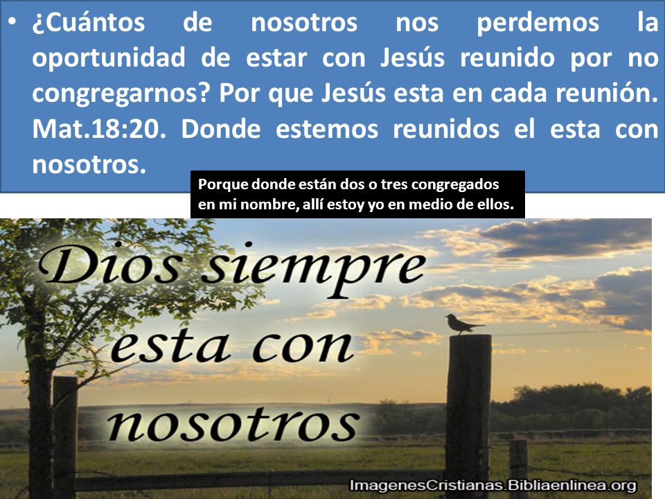 ¿Cuántos de nosotros nos perdemos la oportunidad de estar con Jesús reunido por no congregarnos Por que Jesús esta en cada reunión. Mat.18:20. Donde estemos reunidos el esta con nosotros.