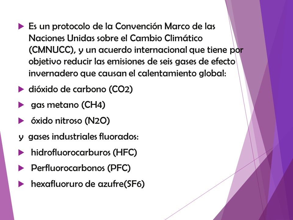 Es un protocolo de la Convención Marco de las Naciones Unidas sobre el Cambio Climático (CMNUCC), y un acuerdo internacional que tiene por objetivo reducir las emisiones de seis gases de efecto invernadero que causan el calentamiento global: